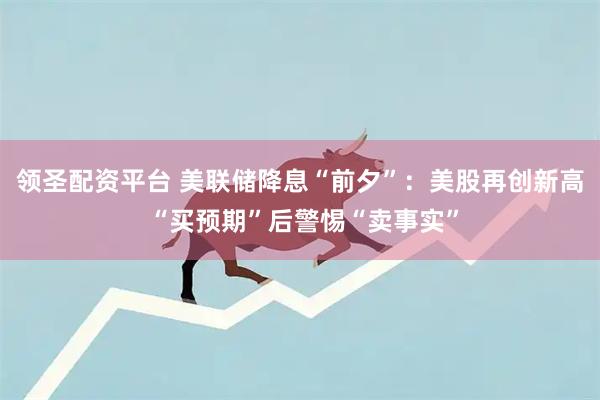 领圣配资平台 美联储降息“前夕”：美股再创新高 “买预期”后警惕“卖事实”