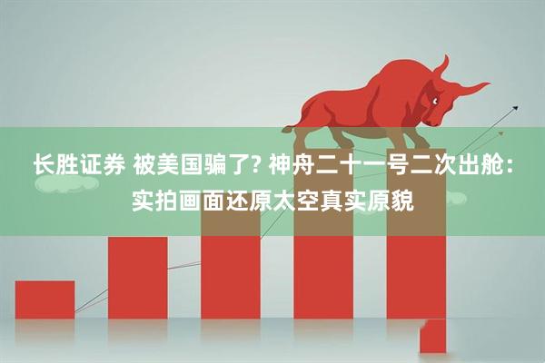 长胜证券 被美国骗了? 神舟二十一号二次出舱：实拍画面还原太空真实原貌