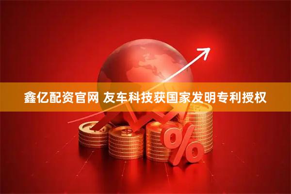 鑫亿配资官网 友车科技获国家发明专利授权