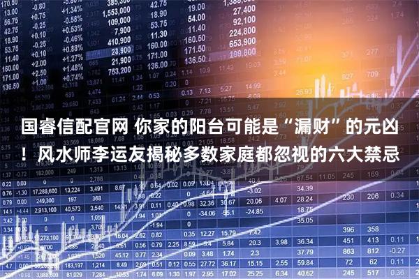 国睿信配官网 你家的阳台可能是“漏财”的元凶！风水师李运友揭秘多数家庭都忽视的六大禁忌