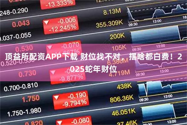 顶益所配资APP下载 财位找不对，摆啥都白费！2025蛇年财位