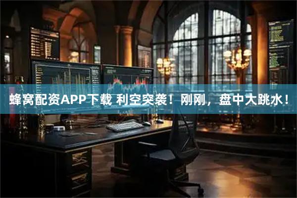 蜂窝配资APP下载 利空突袭！刚刚，盘中大跳水！
