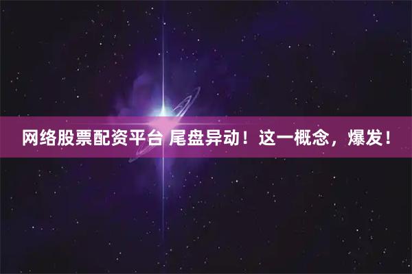 网络股票配资平台 尾盘异动！这一概念，爆发！