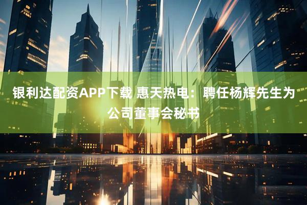 银利达配资APP下载 惠天热电：聘任杨辉先生为公司董事会秘书