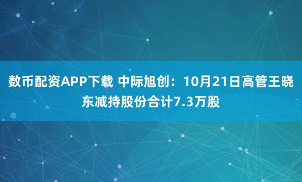 数币配资APP下载 中际旭创：10月21日高管王晓东减持股份合计7.3万股