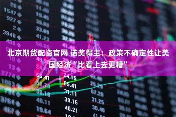 北京期货配资官网 诺奖得主：政策不确定性让美国经济“比看上去更糟”