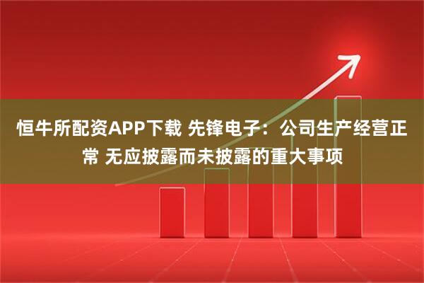 恒牛所配资APP下载 先锋电子：公司生产经营正常 无应披露而未披露的重大事项