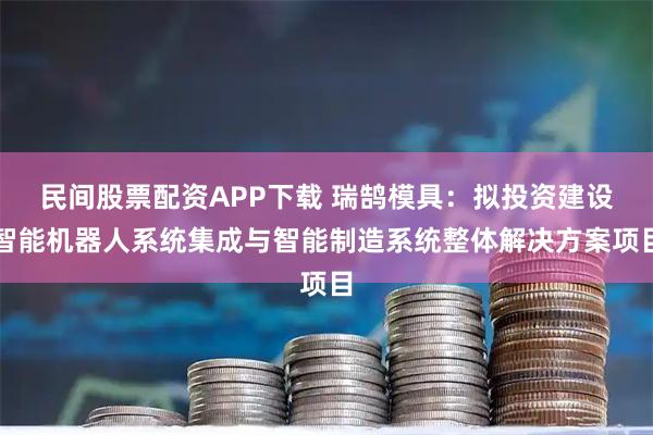 民间股票配资APP下载 瑞鹄模具：拟投资建设智能机器人系统集成与智能制造系统整体解决方案项目