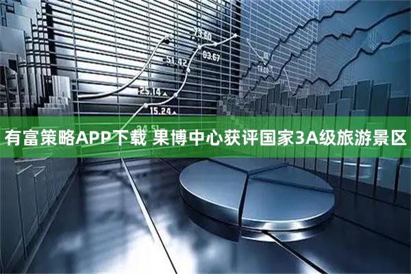 有富策略APP下载 果博中心获评国家3A级旅游景区
