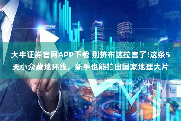 大牛证券官网APP下载 别挤布达拉宫了!这条5天小众藏地环线，新手也能拍出国家地理大片