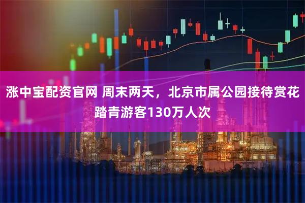 涨中宝配资官网 周末两天，北京市属公园接待赏花踏青游客130万人次