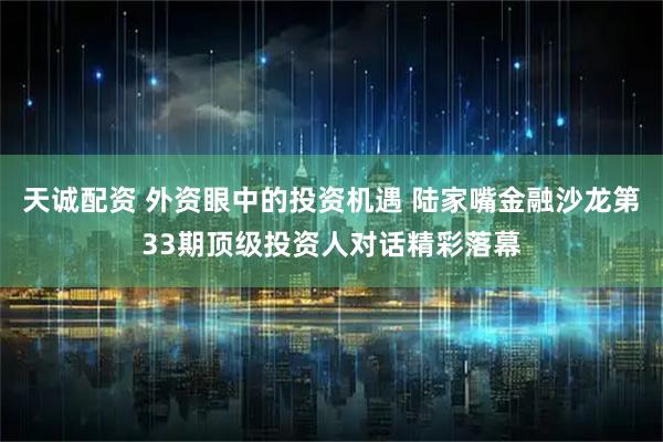 天诚配资 外资眼中的投资机遇 陆家嘴金融沙龙第33期顶级投资人对话精彩落幕