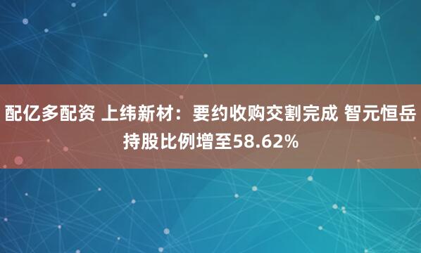 配亿多配资 上纬新材：要约收购交割完成 智元恒岳持股比例增至58.62%
