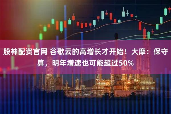 股神配资官网 谷歌云的高增长才开始！大摩：保守算，明年增速也可能超过50%