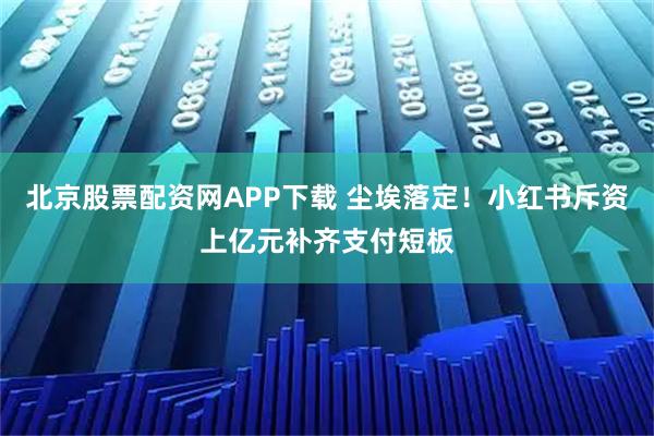 北京股票配资网APP下载 尘埃落定！小红书斥资上亿元补齐支付短板