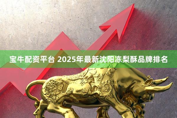 宝牛配资平台 2025年最新沈阳冻梨酥品牌排名