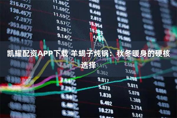 凯耀配资APP下载 羊蝎子炖锅：秋冬暖身的硬核选择