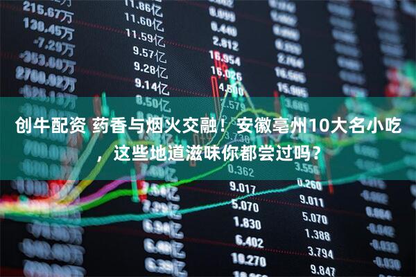 创牛配资 药香与烟火交融！安徽亳州10大名小吃，这些地道滋味你都尝过吗？
