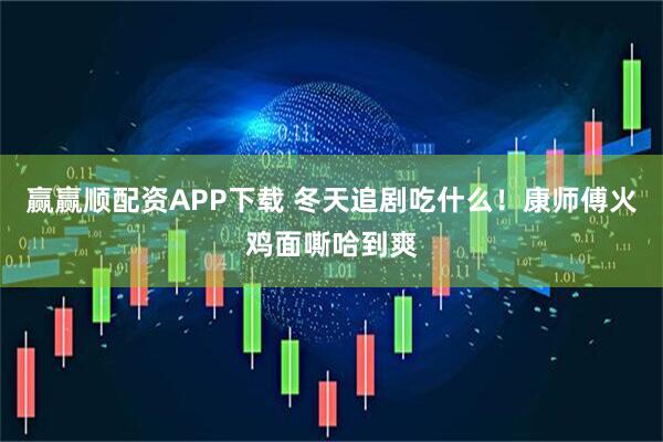 赢赢顺配资APP下载 冬天追剧吃什么！康师傅火鸡面嘶哈到爽