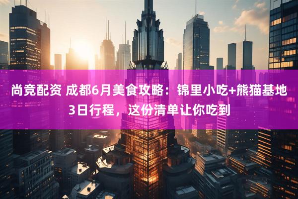 尚竞配资 成都6月美食攻略：锦里小吃+熊猫基地3日行程，这份清单让你吃到