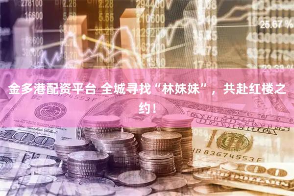 金多港配资平台 全城寻找“林妹妹”，共赴红楼之约！