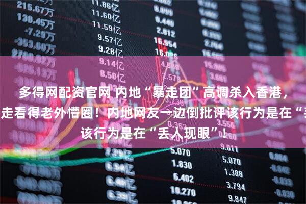 多得网配资官网 内地“暴走团”高调杀入香港，音乐助威暴走看得老外懵圈！内地网友一边倒批评该行为是在“丢人现眼”！