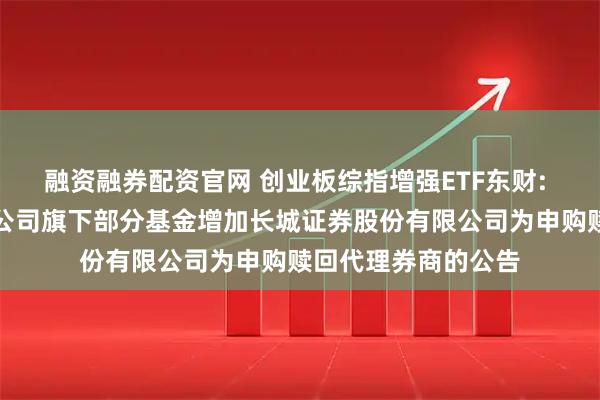融资融券配资官网 创业板综指增强ETF东财: 东财基金管理有限公司旗下部分基金增加长城证券股份有限公司为申购赎回代理券商的公告