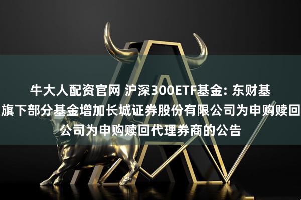 牛大人配资官网 沪深300ETF基金: 东财基金管理有限公司旗下部分基金增加长城证券股份有限公司为申购赎回代理券商的公告