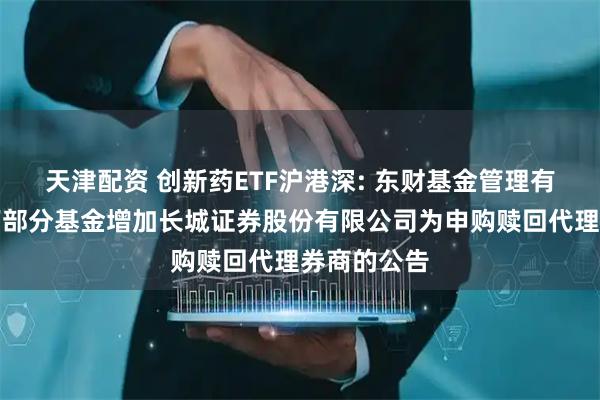 天津配资 创新药ETF沪港深: 东财基金管理有限公司旗下部分基金增加长城证券股份有限公司为申购赎回代理券商的公告