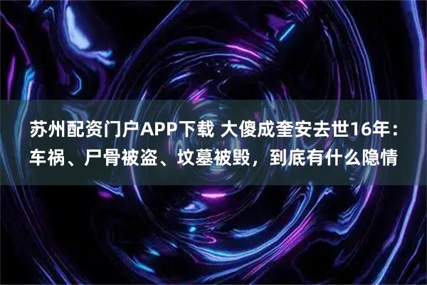 苏州配资门户APP下载 大傻成奎安去世16年：车祸、尸骨被盗、坟墓被毁，到底有什么隐情