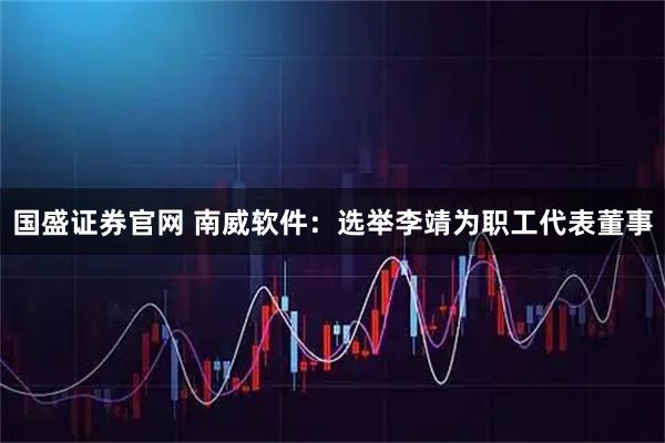 国盛证券官网 南威软件：选举李靖为职工代表董事