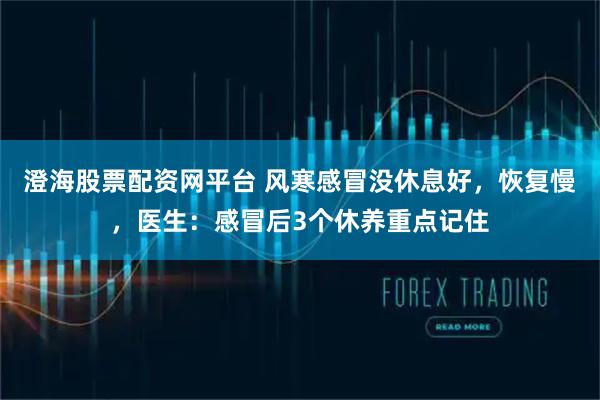 澄海股票配资网平台 风寒感冒没休息好，恢复慢，医生：感冒后3个休养重点记住