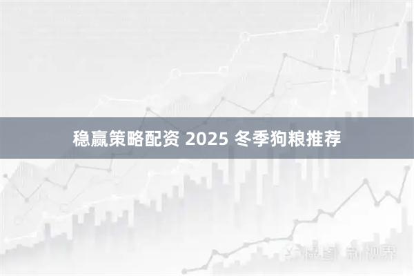 稳赢策略配资 2025 冬季狗粮推荐