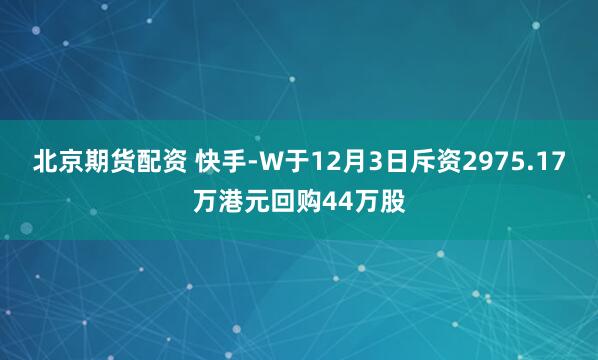 北京期货配资 快手-W于12月3日斥资2975.17万港元回购44万股