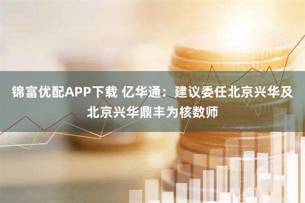 锦富优配APP下载 亿华通：建议委任北京兴华及北京兴华鼎丰为核数师