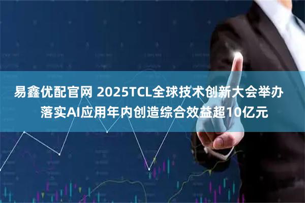 易鑫优配官网 2025TCL全球技术创新大会举办   落实AI应用年内创造综合效益超10亿元