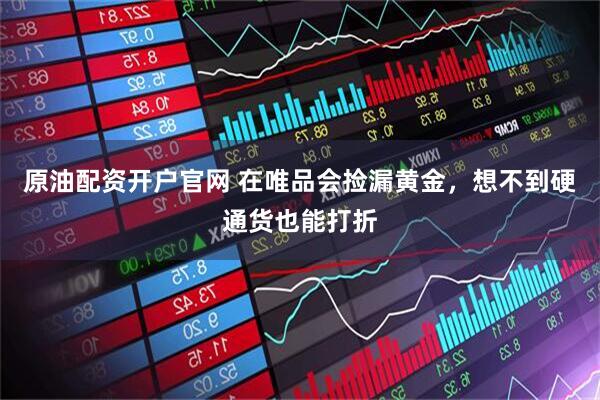 原油配资开户官网 在唯品会捡漏黄金，想不到硬通货也能打折