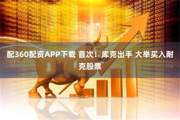 配360配资APP下载 首次！库克出手 大举买入耐克股票