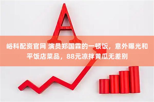 峪科配资官网 演员郑国霖的一顿饭，意外曝光和平饭店菜品，88元凉拌黄瓜无差别
