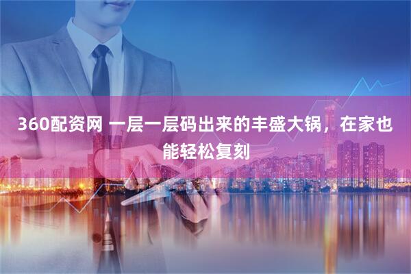 360配资网 一层一层码出来的丰盛大锅，在家也能轻松复刻