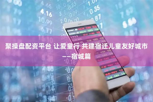 聚操盘配资平台 让爱童行 共建宿迁儿童友好城市——宿城篇