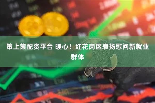 策上策配资平台 暖心！红花岗区表扬慰问新就业群体