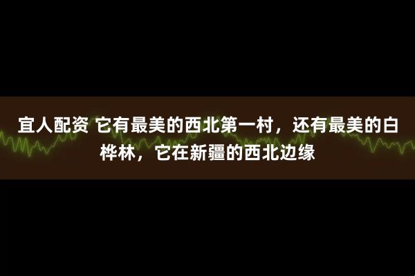 宜人配资 它有最美的西北第一村，还有最美的白桦林，它在新疆的西北边缘