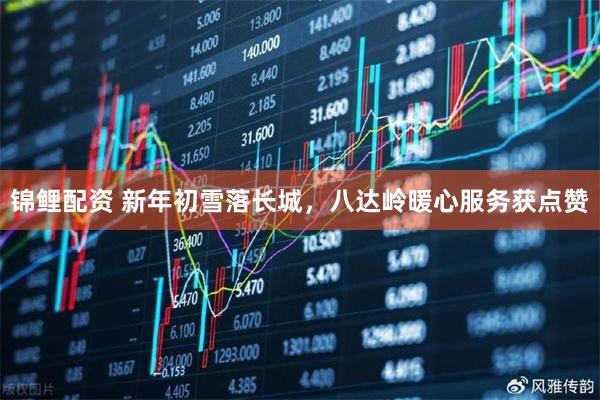锦鲤配资 新年初雪落长城，八达岭暖心服务获点赞