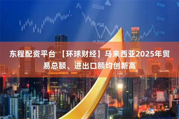 东程配资平台 【环球财经】马来西亚2025年贸易总额、进出口额均创新高