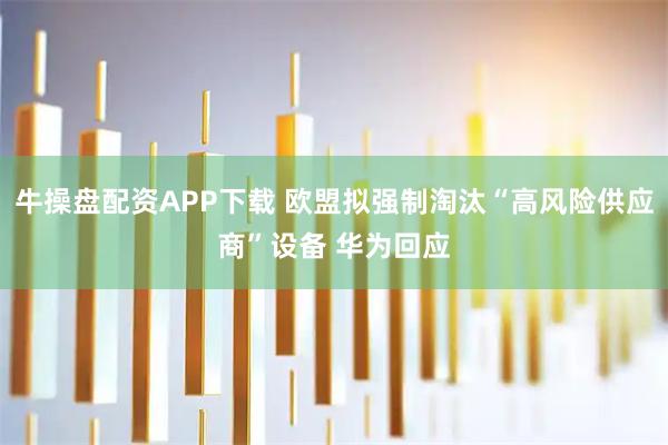 牛操盘配资APP下载 欧盟拟强制淘汰“高风险供应商”设备 华为回应