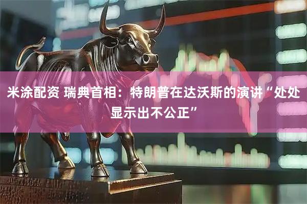 米涂配资 瑞典首相：特朗普在达沃斯的演讲“处处显示出不公正”