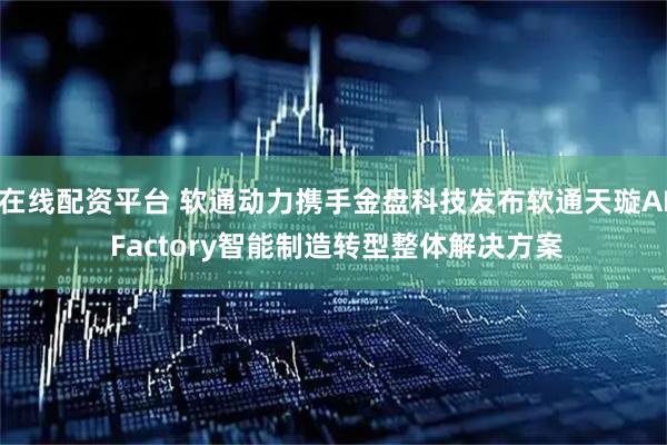 在线配资平台 软通动力携手金盘科技发布软通天璇AI Factory智能制造转型整体解决方案
