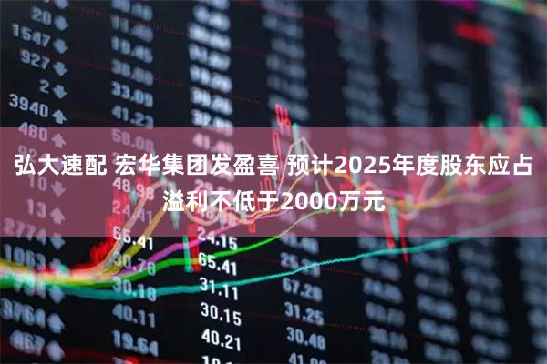 弘大速配 宏华集团发盈喜 预计2025年度股东应占溢利不低于2000万元