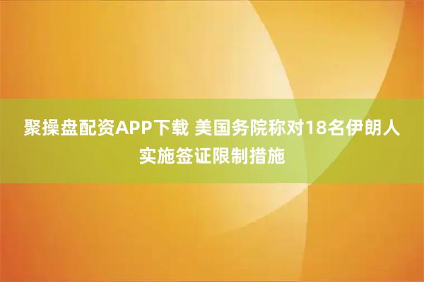聚操盘配资APP下载 美国务院称对18名伊朗人实施签证限制措施